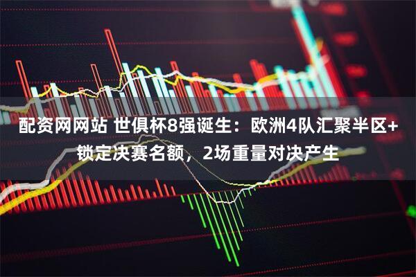 配资网网站 世俱杯8强诞生：欧洲4队汇聚半区+锁定决赛名额，2场重量对决产生