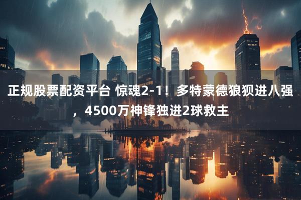 正规股票配资平台 惊魂2-1！多特蒙德狼狈进八强，4500万神锋独进2球救主
