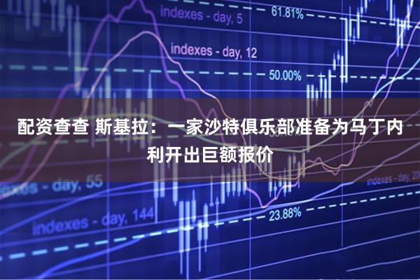 配资查查 斯基拉：一家沙特俱乐部准备为马丁内利开出巨额报价