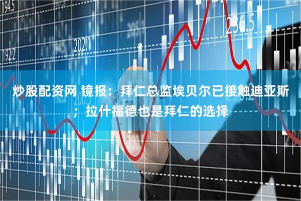 炒股配资网 镜报：拜仁总监埃贝尔已接触迪亚斯；拉什福德也是拜仁的选择