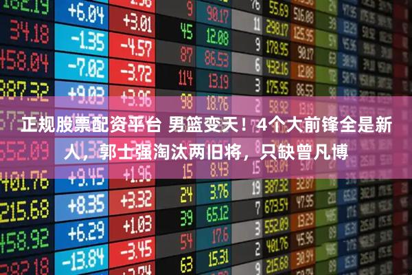 正规股票配资平台 男篮变天！4个大前锋全是新人，郭士强淘汰两旧将，只缺曾凡博