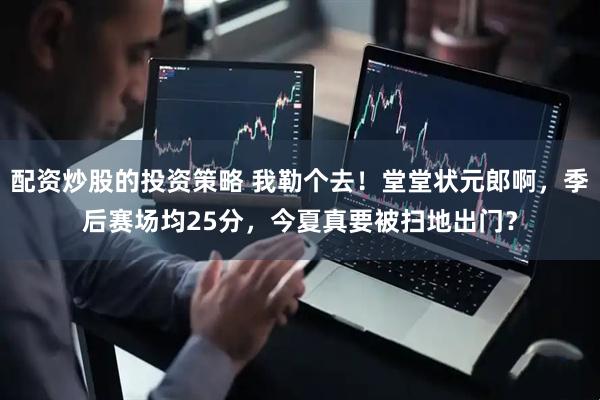 配资炒股的投资策略 我勒个去！堂堂状元郎啊，季后赛场均25分，今夏真要被扫地出门？