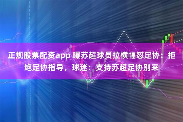 正规股票配资app 曝苏超球员拉横幅怼足协：拒绝足协指导，球迷：支持苏超足协别来