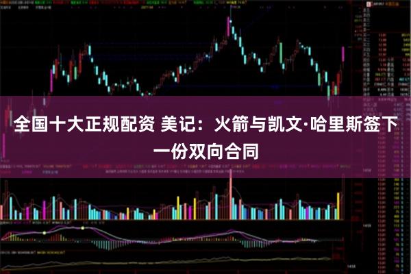 全国十大正规配资 美记：火箭与凯文·哈里斯签下一份双向合同