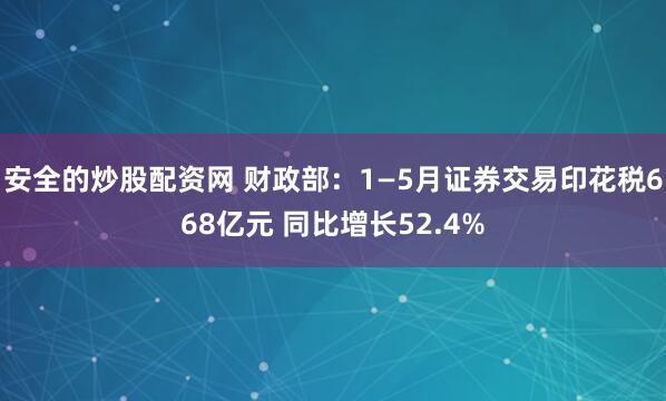 安全的炒股配资网 财政部：1—5月证券交易印花税668亿元 同比增长52.4%