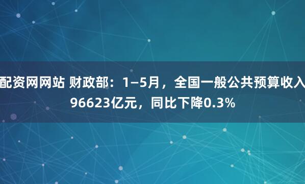 配资网网站 财政部：1—5月，全国一般公共预算收入96623亿元，同比下降0.3%