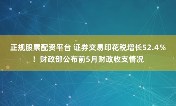 正规股票配资平台 证券交易印花税增长52.4％！财政部公布前5月财政收支情况