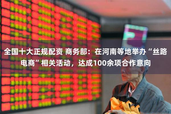 全国十大正规配资 商务部：在河南等地举办“丝路电商”相关活动，达成100余项合作意向