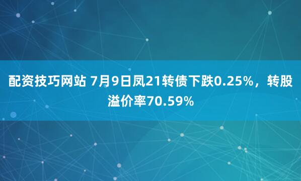 配资技巧网站 7月9日凤21转债下跌0.25%，转股溢价率70.59%