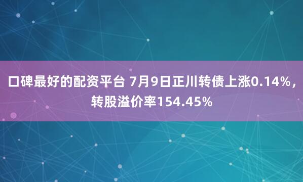 口碑最好的配资平台 7月9日正川转债上涨0.14%，转股溢价率154.45%