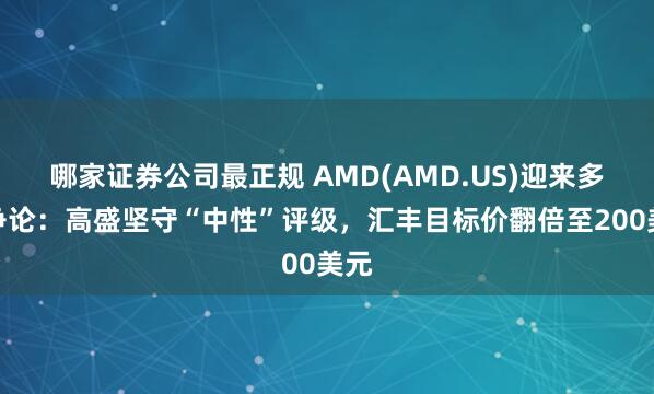 哪家证券公司最正规 AMD(AMD.US)迎来多空争论：高盛坚守“中性”评级，汇丰目标价翻倍至200美元