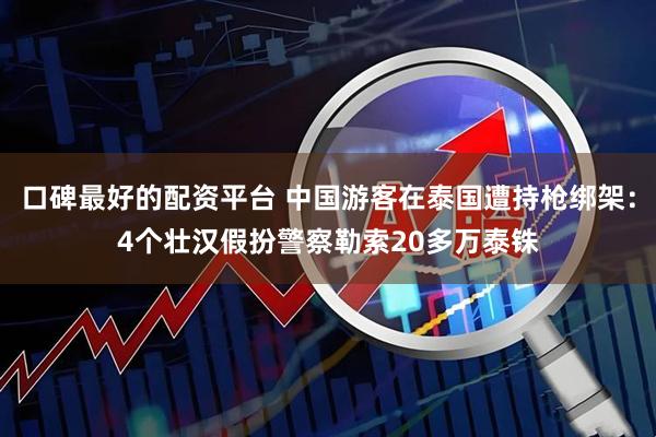口碑最好的配资平台 中国游客在泰国遭持枪绑架：4个壮汉假扮警察勒索20多万泰铢