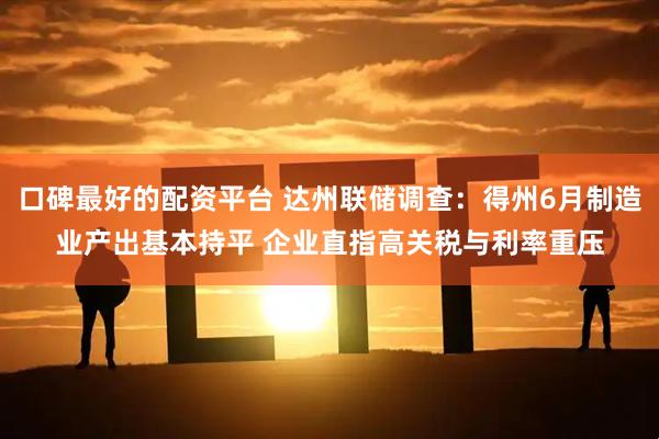 口碑最好的配资平台 达州联储调查：得州6月制造业产出基本持平 企业直指高关税与利率重压
