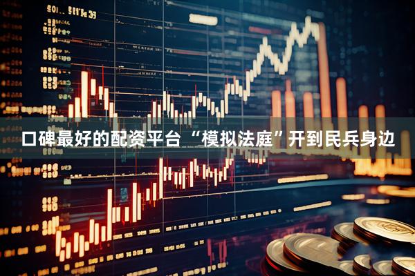 口碑最好的配资平台 “模拟法庭”开到民兵身边