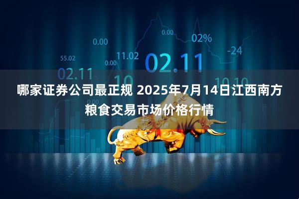 哪家证券公司最正规 2025年7月14日江西南方粮食交易市场价格行情