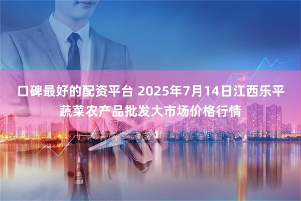 口碑最好的配资平台 2025年7月14日江西乐平蔬菜农产品批发大市场价格行情