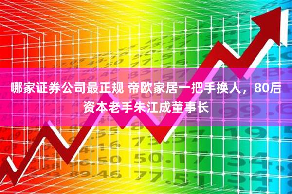 哪家证券公司最正规 帝欧家居一把手换人，80后资本老手朱江成董事长