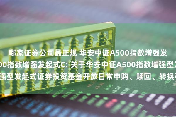 哪家证券公司最正规 华安中证A500指数增强发起式A,华安中证A500指数增强发起式C: 关于华安中证A500指数增强型发起式证券投资基金开放日常申购、赎回、转换和定期定额投资业务公告