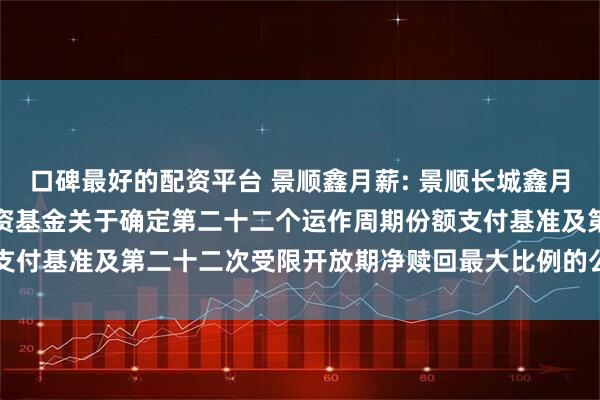 口碑最好的配资平台 景顺鑫月薪: 景顺长城鑫月薪定期支付债券型证券投资基金关于确定第二十二个运作周期份额支付基准及第二十二次受限开放期净赎回最大比例的公告20250717