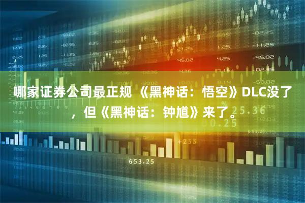 哪家证券公司最正规 《黑神话：悟空》DLC没了，但《黑神话：钟馗》来了。