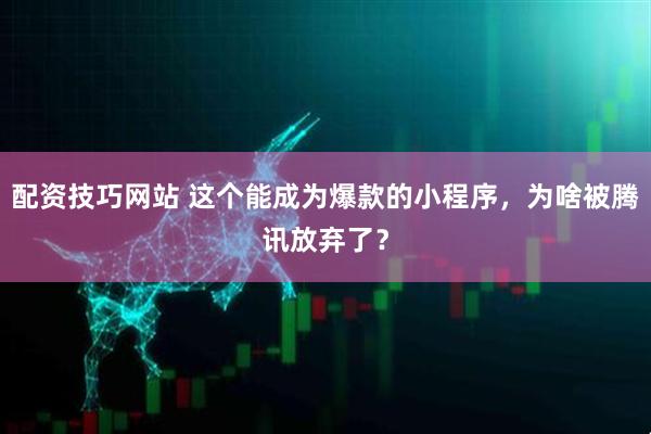 配资技巧网站 这个能成为爆款的小程序，为啥被腾讯放弃了？