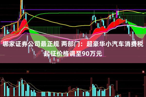 哪家证券公司最正规 两部门：超豪华小汽车消费税起征价格调至90万元