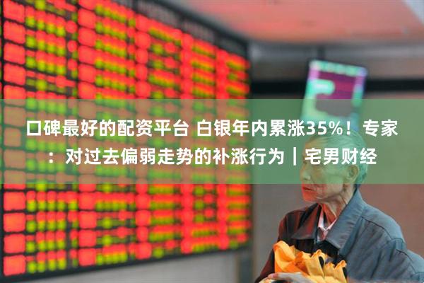 口碑最好的配资平台 白银年内累涨35%！专家：对过去偏弱走势的补涨行为｜宅男财经