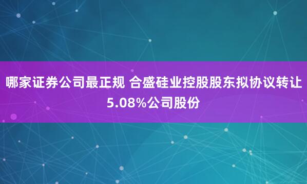 哪家证券公司最正规 合盛硅业控股股东拟协议转让5.08%公司股份