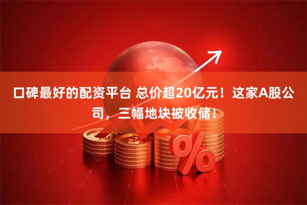 口碑最好的配资平台 总价超20亿元！这家A股公司，三幅地块被收储！