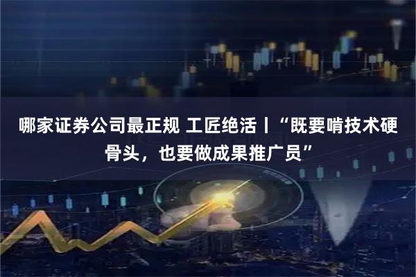 哪家证券公司最正规 工匠绝活丨“既要啃技术硬骨头，也要做成果推广员”