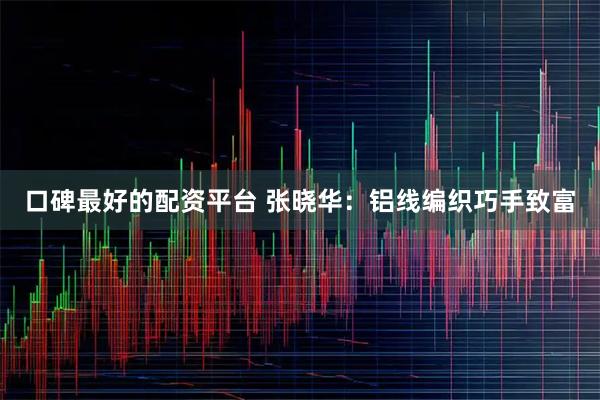 口碑最好的配资平台 张晓华：铝线编织巧手致富