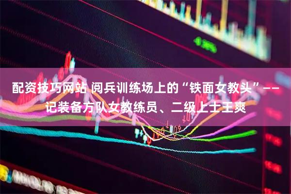 配资技巧网站 阅兵训练场上的“铁面女教头”——记装备方队女教练员、二级上士王爽