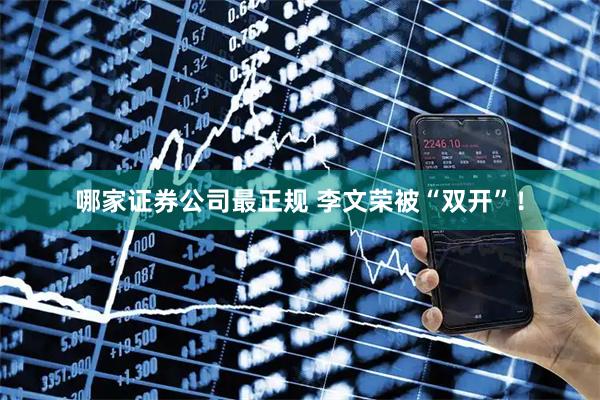 哪家证券公司最正规 李文荣被“双开”！