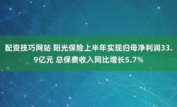 配资技巧网站 阳光保险上半年实现归母净利润33.9亿元 总保费收入同比增长5.7%