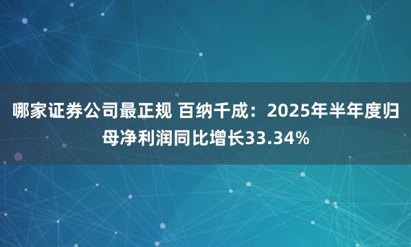 哪家证券公司最正规 百纳千成：2025年半年度归母净利润同比增长33.34%