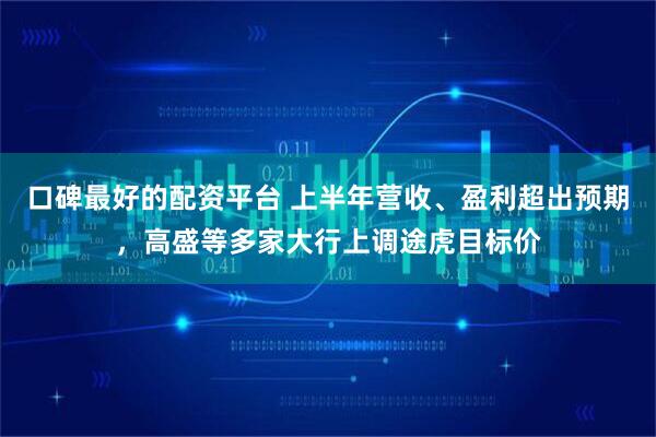 口碑最好的配资平台 上半年营收、盈利超出预期，高盛等多家大行上调途虎目标价