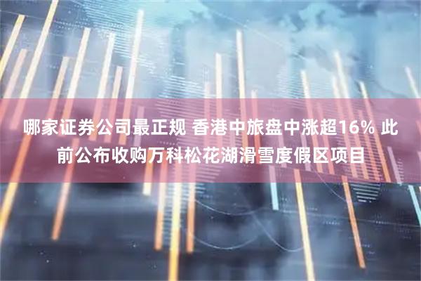 哪家证券公司最正规 香港中旅盘中涨超16% 此前公布收购万科松花湖滑雪度假区项目