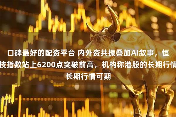 口碑最好的配资平台 内外资共振叠加AI叙事，恒生科技指数站上6200点突破前高，机构称港股的长期行情可期