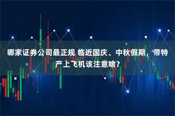 哪家证券公司最正规 临近国庆、中秋假期，带特产上飞机该注意啥？