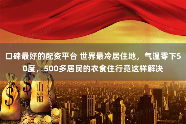 口碑最好的配资平台 世界最冷居住地，气温零下50度，500多居民的衣食住行竟这样解决