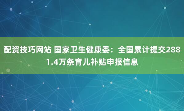 配资技巧网站 国家卫生健康委：全国累计提交2881.4万条育儿补贴申报信息