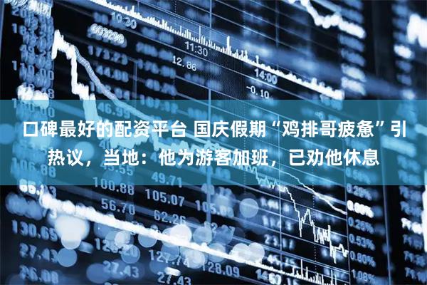 口碑最好的配资平台 国庆假期“鸡排哥疲惫”引热议，当地：他为游客加班，已劝他休息