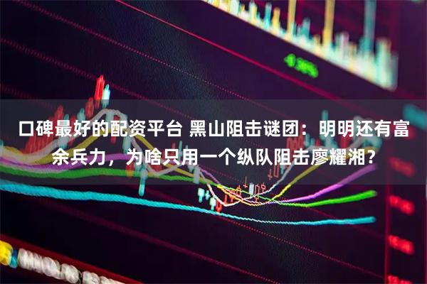 口碑最好的配资平台 黑山阻击谜团：明明还有富余兵力，为啥只用一个纵队阻击廖耀湘？